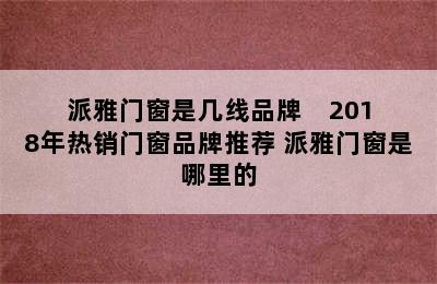 派雅门窗是几线品牌    2018年热销门窗品牌推荐 派雅门窗是哪里的